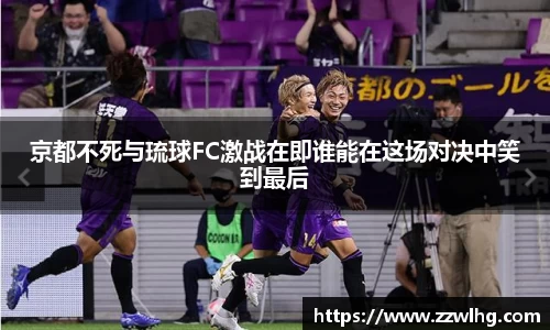 京都不死与琉球FC激战在即谁能在这场对决中笑到最后