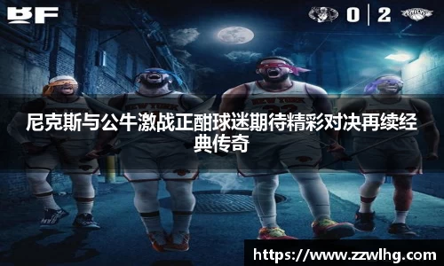 尼克斯与公牛激战正酣球迷期待精彩对决再续经典传奇