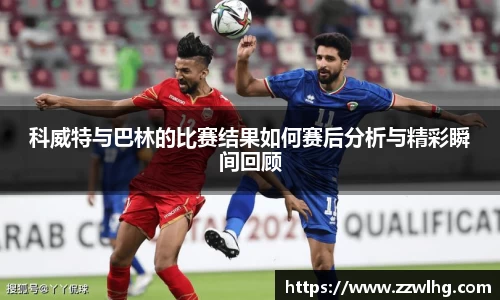 科威特与巴林的比赛结果如何赛后分析与精彩瞬间回顾