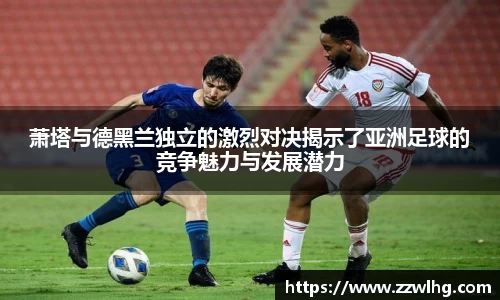 萧塔与德黑兰独立的激烈对决揭示了亚洲足球的竞争魅力与发展潜力