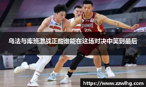 乌法与库班激战正酣谁能在这场对决中笑到最后